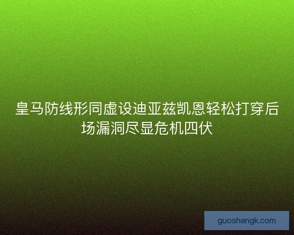 皇马防线形同虚设迪亚兹凯恩轻松打穿后场漏洞尽显危机四伏