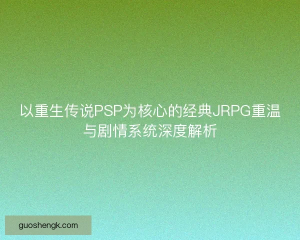 以重生传说PSP为核心的经典JRPG重温与剧情系统深度解析