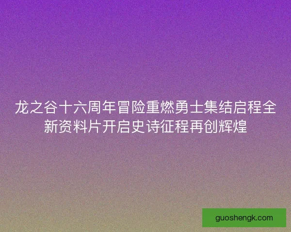 龙之谷十六周年冒险重燃勇士集结启程全新资料片开启史诗征程再创辉煌