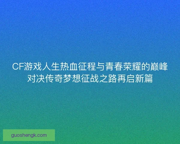 CF游戏人生热血征程与青春荣耀的巅峰对决传奇梦想征战之路再启新篇