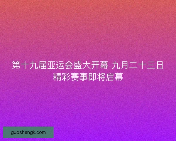第十九届亚运会盛大开幕 九月二十三日精彩赛事即将启幕