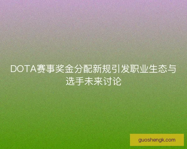 DOTA赛事奖金分配新规引发职业生态与选手未来讨论