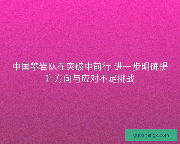 中国攀岩队在突破中前行 进一步明确提升方向与应对不足挑战